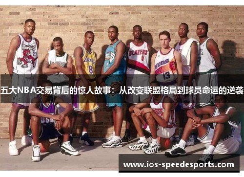 五大NBA交易背后的惊人故事:从改变联盟格局到球员命运的逆袭 五大NBA交易背后的惊人故事:从改变联盟格局到球员命运的逆袭