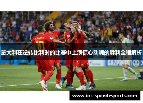 意大利在逆转比利时的比赛中上演惊心动魄的胜利全程解析