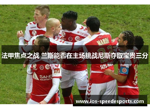 法甲焦点之战 兰斯能否在主场挑战尼斯夺取宝贵三分 法甲焦点之战 兰斯能否在主场挑战尼斯夺取宝贵三分
