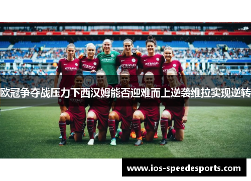 欧冠争夺战压力下西汉姆能否迎难而上逆袭维拉实现逆转 欧冠争夺战压力下西汉姆能否迎难而上逆袭维拉实现逆转