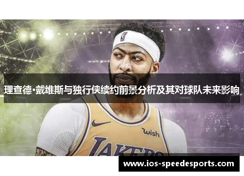 理查德·戴维斯与独行侠续约前景分析及其对球队未来影响 理查德·戴维斯与独行侠续约前景分析及其对球队未来影响