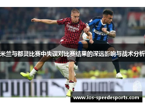 米兰与都灵比赛中失误对比赛结果的深远影响与战术分析
