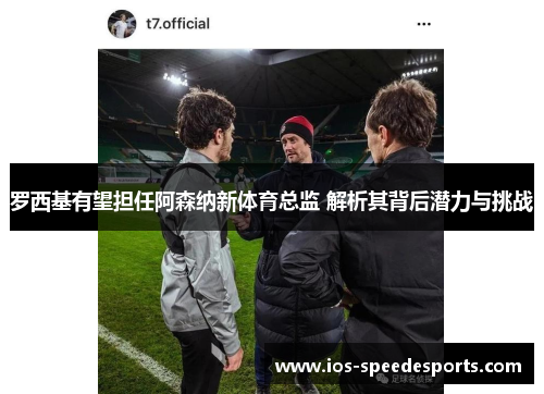 罗西基有望担任阿森纳新体育总监 解析其背后潜力与挑战