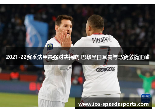 2021-22赛季法甲最强对决揭晓 巴黎圣日耳曼与马赛激战正酣 2021-22赛季法甲最强对决揭晓 巴黎圣日耳曼与马赛激战正酣