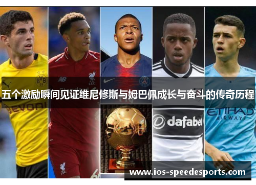 五个激励瞬间见证维尼修斯与姆巴佩成长与奋斗的传奇历程 五个激励瞬间见证维尼修斯与姆巴佩成长与奋斗的传奇历程