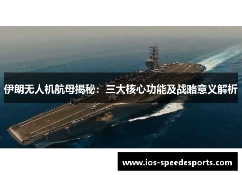 伊朗无人机航母揭秘:三大核心功能及战略意义解析 伊朗无人机航母揭秘:三大核心功能及战略意义解析