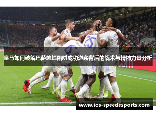 皇马如何破解巴萨蝙蝠陷阱成功逆袭背后的战术与精神力量分析 皇马如何破解巴萨蝙蝠陷阱成功逆袭背后的战术与精神力量分析