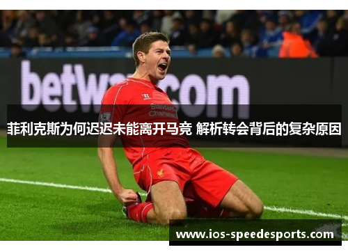 菲利克斯为何迟迟未能离开马竞 解析转会背后的复杂原因 菲利克斯为何迟迟未能离开马竞 解析转会背后的复杂原因