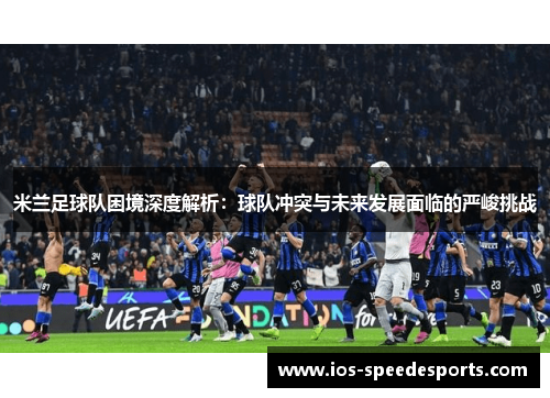 米兰足球队困境深度解析:球队冲突与未来发展面临的严峻挑战 米兰足球队困境深度解析:球队冲突与未来发展面临的严峻挑战