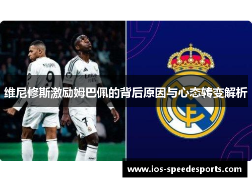 维尼修斯激励姆巴佩的背后原因与心态转变解析 维尼修斯激励姆巴佩的背后原因与心态转变解析