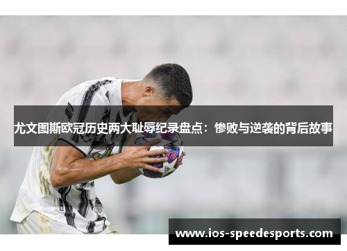 尤文图斯欧冠历史两大耻辱纪录盘点:惨败与逆袭的背后故事 尤文图斯欧冠历史两大耻辱纪录盘点:惨败与逆袭的背后故事