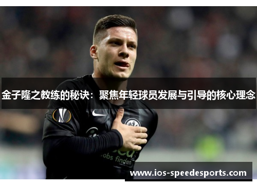金子隆之教练的秘诀:聚焦年轻球员发展与引导的核心理念 金子隆之教练的秘诀:聚焦年轻球员发展与引导的核心理念