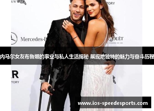 内马尔女友布鲁娜的事业与私人生活揭秘 展现她独特的魅力与奋斗历程 内马尔女友布鲁娜的事业与私人生活揭秘 展现她独特的魅力与奋斗历程