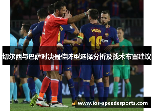 切尔西与巴萨对决最佳阵型选择分析及战术布置建议 切尔西与巴萨对决最佳阵型选择分析及战术布置建议