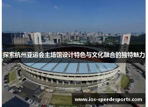 探索杭州亚运会主场馆设计特色与文化融合的独特魅力