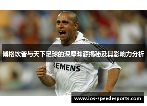 博格坎普与天下足球的深厚渊源揭秘及其影响力分析 博格坎普与天下足球的深厚渊源揭秘及其影响力分析