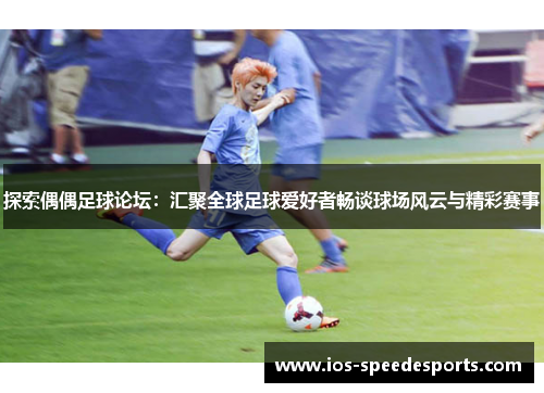 探索偶偶足球论坛：汇聚全球足球爱好者畅谈球场风云与精彩赛事