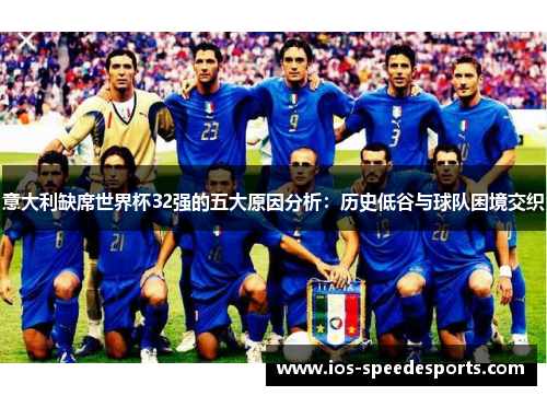意大利缺席世界杯32强的五大原因分析：历史低谷与球队困境交织