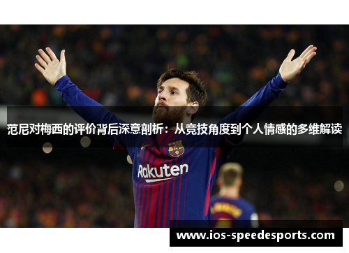 范尼对梅西的评价背后深意剖析:从竞技角度到个人情感的多维解读 范尼对梅西的评价背后深意剖析:从竞技角度到个人情感的多维解读