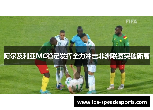 阿尔及利亚MC稳定发挥全力冲击非洲联赛突破新高 阿尔及利亚MC稳定发挥全力冲击非洲联赛突破新高
