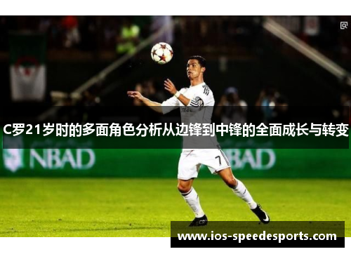 C罗21岁时的多面角色分析从边锋到中锋的全面成长与转变 C罗21岁时的多面角色分析从边锋到中锋的全面成长与转变