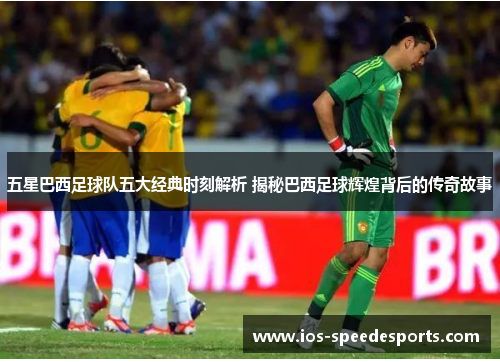 五星巴西足球队五大经典时刻解析 揭秘巴西足球辉煌背后的传奇故事