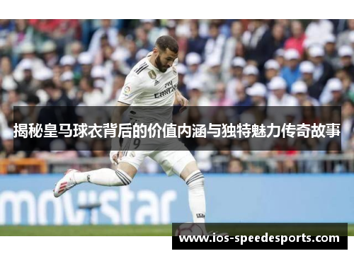 揭秘皇马球衣背后的价值内涵与独特魅力传奇故事