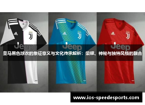 皇马黑色球衣的象征意义与文化传承解析:荣耀、神秘与独特风格的融合 皇马黑色球衣的象征意义与文化传承解析:荣耀、神秘与独特风格的融合
