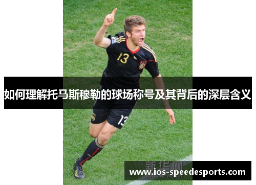 如何理解托马斯穆勒的球场称号及其背后的深层含义