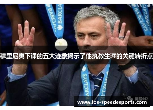 穆里尼奥下课的五大迹象揭示了他执教生涯的关键转折点