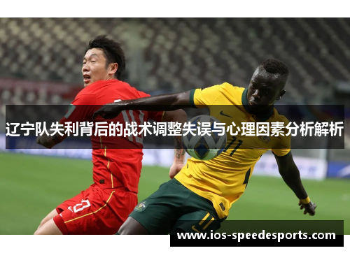 辽宁队失利背后的战术调整失误与心理因素分析解析 辽宁队失利背后的战术调整失误与心理因素分析解析