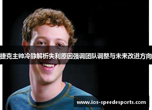 捷克主帅冷静解析失利原因强调团队调整与未来改进方向 捷克主帅冷静解析失利原因强调团队调整与未来改进方向