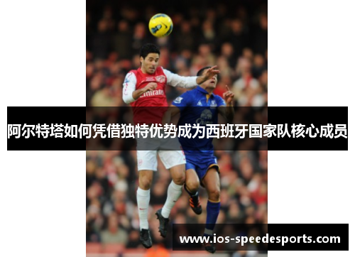 阿尔特塔如何凭借独特优势成为西班牙国家队核心成员