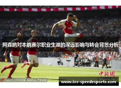 阿森纳对本纳赛尔职业生涯的深远影响与转会背景分析