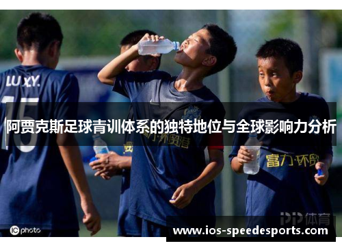阿贾克斯足球青训体系的独特地位与全球影响力分析 阿贾克斯足球青训体系的独特地位与全球影响力分析