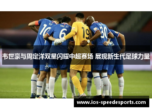 韦世豪与周定洋双星闪耀中超赛场 展现新生代足球力量