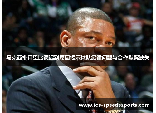 马克西批评恩比德迟到原因揭示球队纪律问题与合作默契缺失