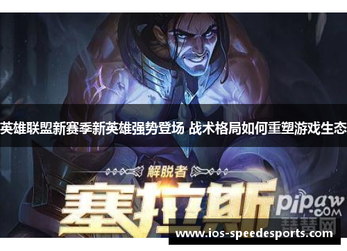 英雄联盟新赛季新英雄强势登场 战术格局如何重塑游戏生态 英雄联盟新赛季新英雄强势登场 战术格局如何重塑游戏生态