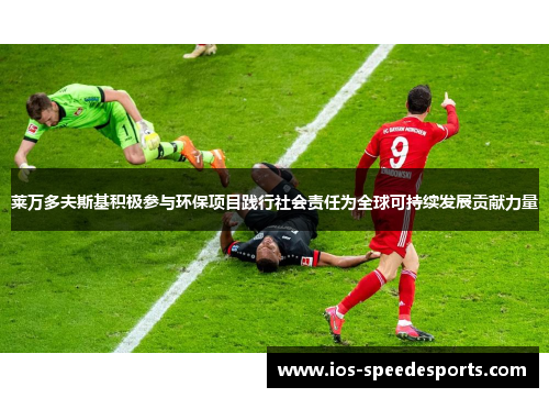 莱万多夫斯基积极参与环保项目践行社会责任为全球可持续发展贡献力量 莱万多夫斯基积极参与环保项目践行社会责任为全球可持续发展贡献力量