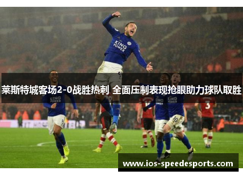 莱斯特城客场2-0战胜热刺 全面压制表现抢眼助力球队取胜
