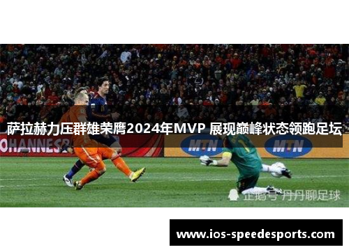萨拉赫力压群雄荣膺2024年MVP 展现巅峰状态领跑足坛 萨拉赫力压群雄荣膺2024年MVP 展现巅峰状态领跑足坛