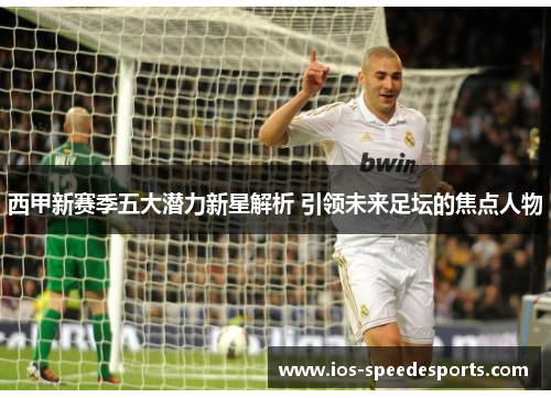 西甲新赛季五大潜力新星解析 引领未来足坛的焦点人物 西甲新赛季五大潜力新星解析 引领未来足坛的焦点人物