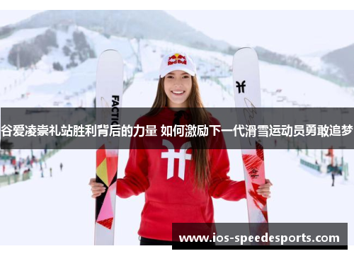 谷爱凌崇礼站胜利背后的力量 如何激励下一代滑雪运动员勇敢追梦 谷爱凌崇礼站胜利背后的力量 如何激励下一代滑雪运动员勇敢追梦