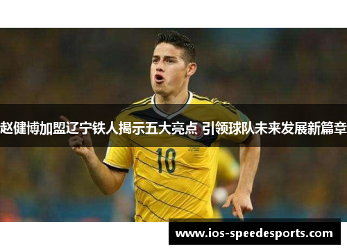 赵健博加盟辽宁铁人揭示五大亮点 引领球队未来发展新篇章