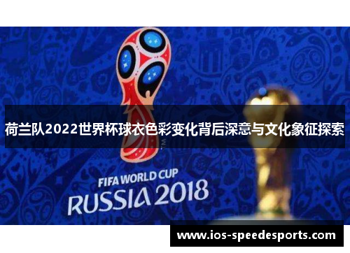荷兰队2022世界杯球衣色彩变化背后深意与文化象征探索