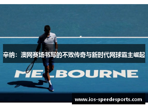 辛纳:澳网赛场书写的不败传奇与新时代网球霸主崛起 辛纳:澳网赛场书写的不败传奇与新时代网球霸主崛起