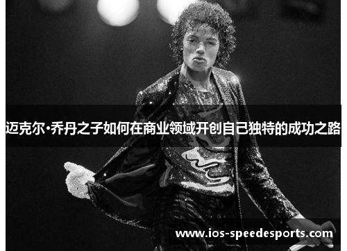 迈克尔·乔丹之子如何在商业领域开创自己独特的成功之路 迈克尔·乔丹之子如何在商业领域开创自己独特的成功之路