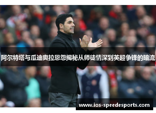 阿尔特塔与瓜迪奥拉恩怨揭秘从师徒情深到英超争锋的暗流 阿尔特塔与瓜迪奥拉恩怨揭秘从师徒情深到英超争锋的暗流