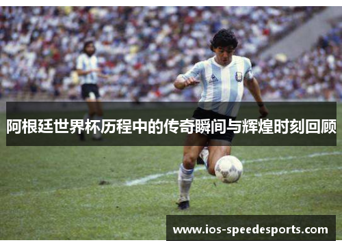 阿根廷世界杯历程中的传奇瞬间与辉煌时刻回顾 阿根廷世界杯历程中的传奇瞬间与辉煌时刻回顾